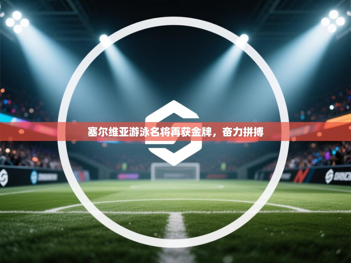 塞尔维亚游泳名将再获金牌,奋力拼搏 第1张