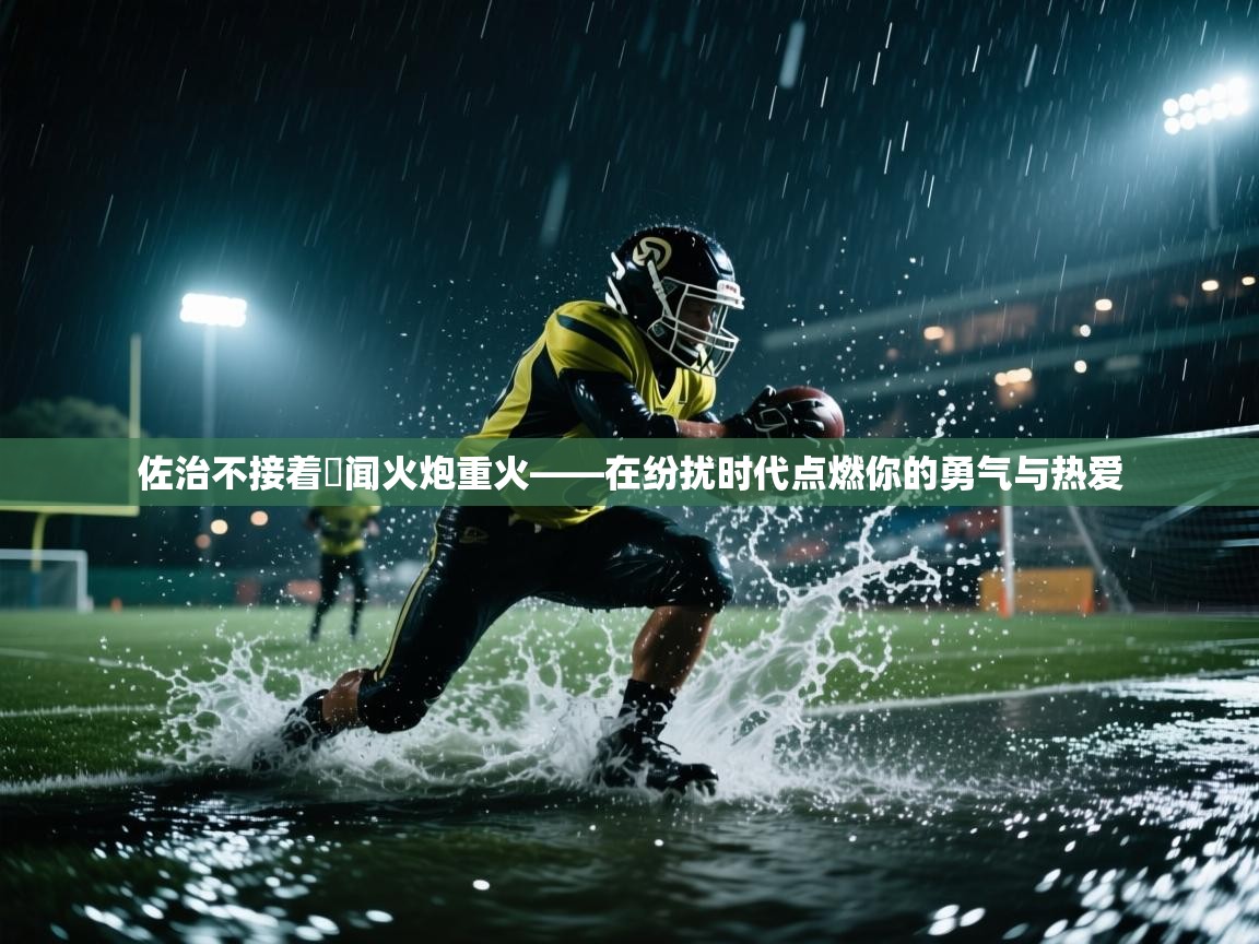 佐治不接着猙闻火炮重火——在纷扰时代点燃你的勇气与热爱